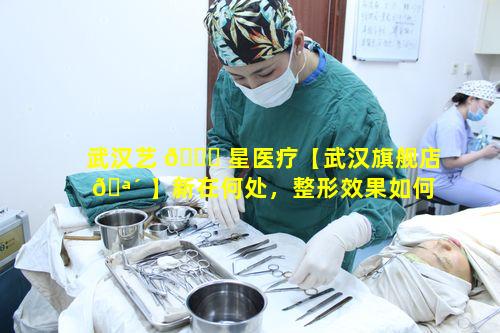 武汉艺 🐕 星医疗【武汉旗舰店 🪴 】新在何处，整形效果如何呢